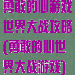 勇敢的心游戏世界大战攻略(勇敢的心世界大战游戏)