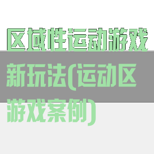 区域性运动游戏新玩法(运动区游戏案例)