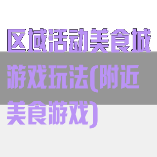 区域活动美食城游戏玩法(附近美食游戏)