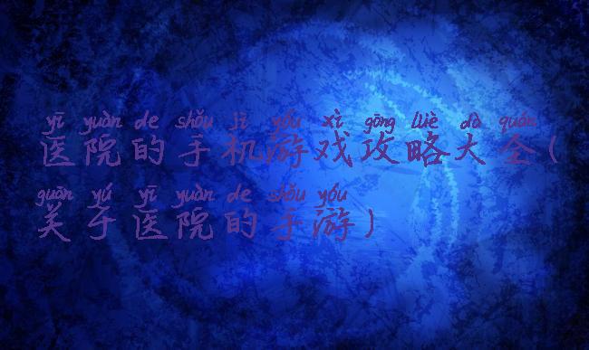 医院的手机游戏攻略大全(关于医院的手游)