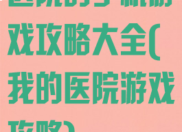 医院的手机游戏攻略大全(我的医院游戏攻略)