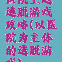医院主题逃脱游戏攻略(以医院为主体的逃脱游戏)