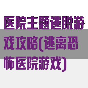 医院主题逃脱游戏攻略(逃离恐怖医院游戏)