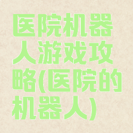 医院机器人游戏攻略(医院的机器人)