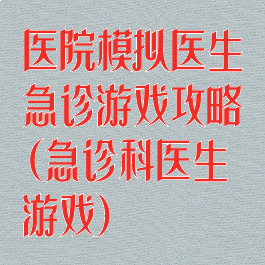 医院模拟医生急诊游戏攻略(急诊科医生游戏)