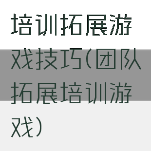 培训拓展游戏技巧(团队拓展培训游戏)