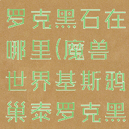 基斯鸦巢泰罗克黑石在哪里(魔兽世界基斯鸦巢泰罗克黑石任务)