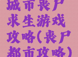 城市丧尸求生游戏攻略(丧尸都市攻略)