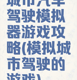 城市汽车驾驶模拟器游戏攻略(模拟城市驾驶的游戏)