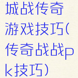 城战传奇游戏技巧(传奇战战pk技巧)