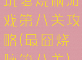 坑爹烧脑游戏第八关攻略(最囧烧脑第八关)