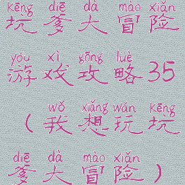 坑爹大冒险游戏攻略35(我想玩坑爹大冒险)