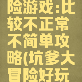 坑爹大冒险游戏:比较不正常不简单攻略(坑爹大冒险好玩吗)