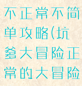 坑爹大冒险游戏:比较不正常不简单攻略(坑爹大冒险正常的大冒险奇怪的大冒险)