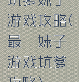 坑爹妹子游戏攻略(最囧妹子游戏坑爹攻略)