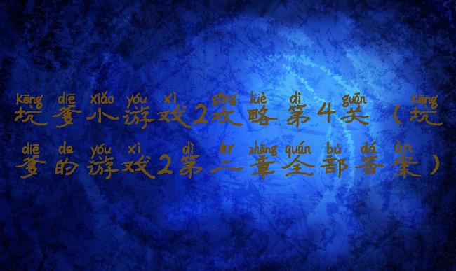 坑爹小游戏2攻略第4关(坑爹的游戏2第二章全部答案)