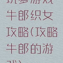坑爹游戏牛郎织女攻略(攻略牛郎的游戏)