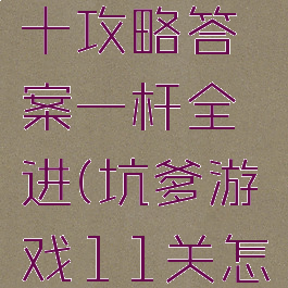 坑爹游戏十攻略答案一杆全进(坑爹游戏11关怎么过)