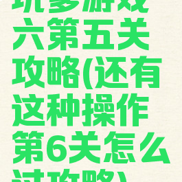 坑爹游戏六第五关攻略(还有这种操作第6关怎么过攻略)