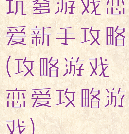 坑爹游戏恋爱新手攻略(攻略游戏恋爱攻略游戏)
