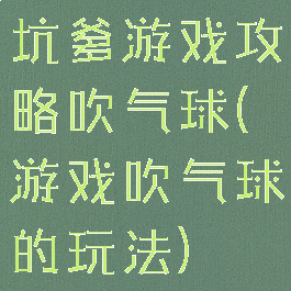 坑爹游戏攻略吹气球(游戏吹气球的玩法)