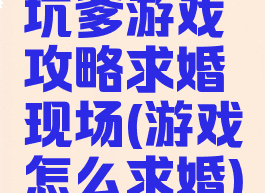 坑爹游戏攻略求婚现场(游戏怎么求婚)