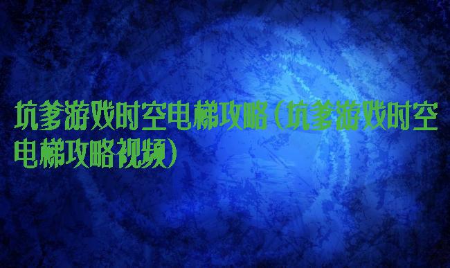 坑爹游戏时空电梯攻略(坑爹游戏时空电梯攻略视频)