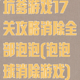 坑爹游戏17关攻略消除全部泡泡(泡泡球消除游戏)