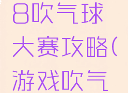 坑爹游戏8吹气球大赛攻略(游戏吹气球)