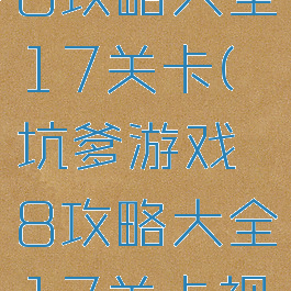 坑爹游戏8攻略大全17关卡(坑爹游戏8攻略大全17关卡视频)