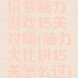 坑爹脑力游戏15关攻略(脑力大比拼15关怎么过)