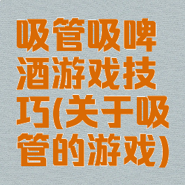 吸管吸啤酒游戏技巧(关于吸管的游戏)