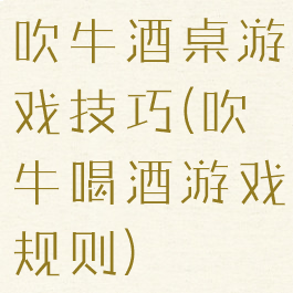 吹牛酒桌游戏技巧(吹牛喝酒游戏规则)