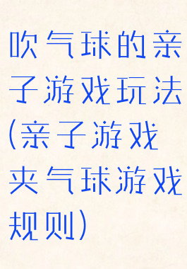 吹气球的亲子游戏玩法(亲子游戏夹气球游戏规则)