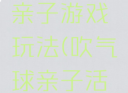 吹气球的亲子游戏玩法(吹气球亲子活动玩法)