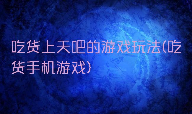 吃货上天吧的游戏玩法(吃货手机游戏)
