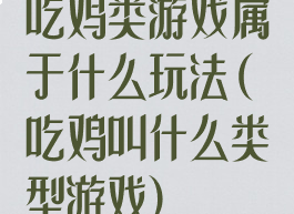 吃鸡类游戏属于什么玩法(吃鸡叫什么类型游戏)