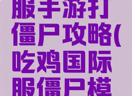 吃鸡国际服手游打僵尸攻略(吃鸡国际服僵尸模式)