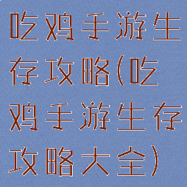 吃鸡手游生存攻略(吃鸡手游生存攻略大全)