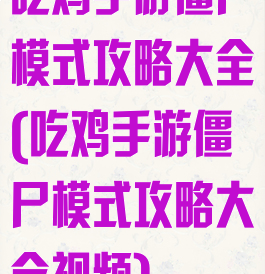 吃鸡手游僵尸模式攻略大全(吃鸡手游僵尸模式攻略大全视频)