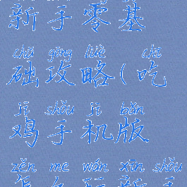 吃鸡手游新手零基础攻略(吃鸡手机版怎么玩新手)