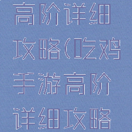 吃鸡手游高阶详细攻略(吃鸡手游高阶详细攻略图)
