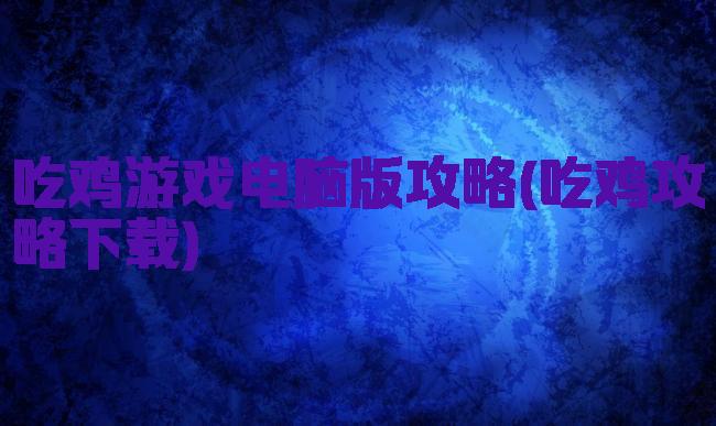 吃鸡游戏电脑版攻略(吃鸡攻略下载)
