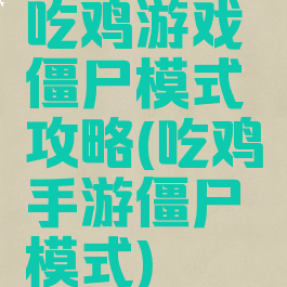 吃鸡游戏僵尸模式攻略(吃鸡手游僵尸模式)