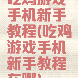 吃鸡游戏手机新手教程(吃鸡游戏手机新手教程在哪)