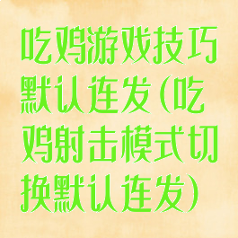 吃鸡游戏技巧默认连发(吃鸡射击模式切换默认连发)