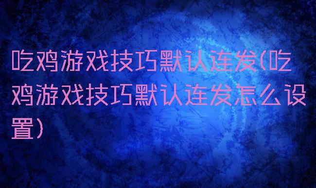 吃鸡游戏技巧默认连发(吃鸡游戏技巧默认连发怎么设置)