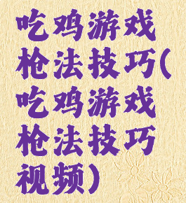 吃鸡游戏枪法技巧(吃鸡游戏枪法技巧视频)