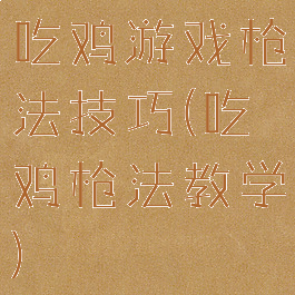 吃鸡游戏枪法技巧(吃鸡枪法教学)