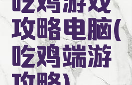 吃鸡游戏攻略电脑(吃鸡端游攻略)